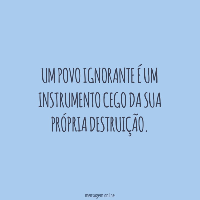 Um povo ignorante é um instrumento cego da sua própria destruição