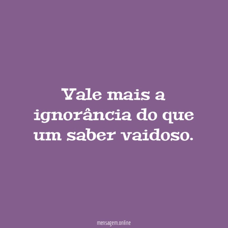 Vale mais a ignorância do que um saber vaidoso