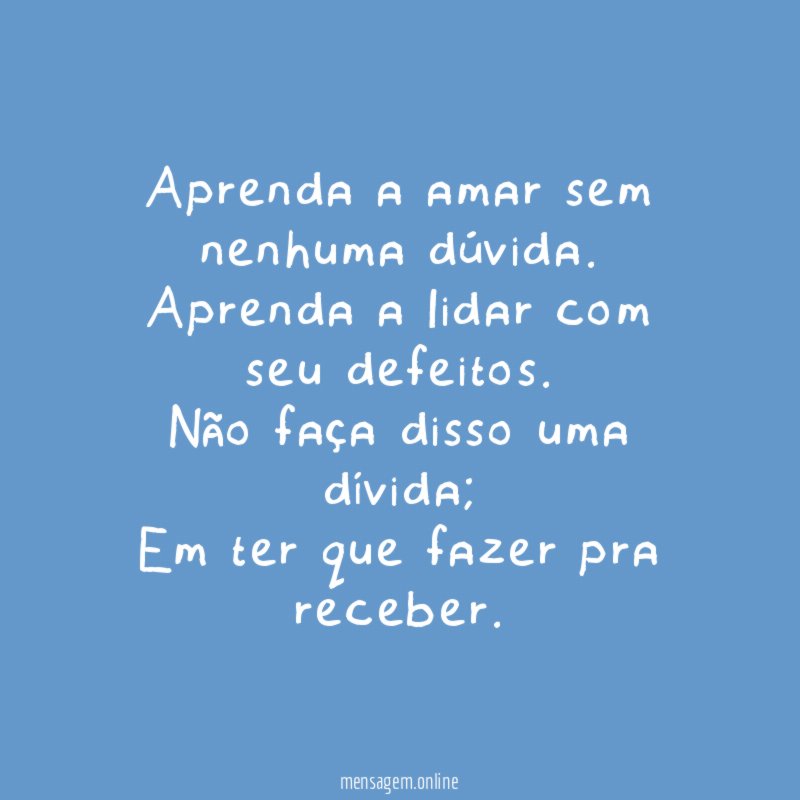 Aprenda a amar sem nenhuma dúvida.
Aprenda a lidar com seu defeitos.