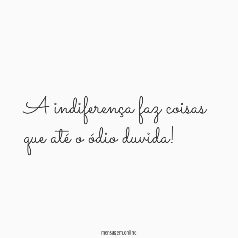 A indiferença faz coisas que até o ódio duvida