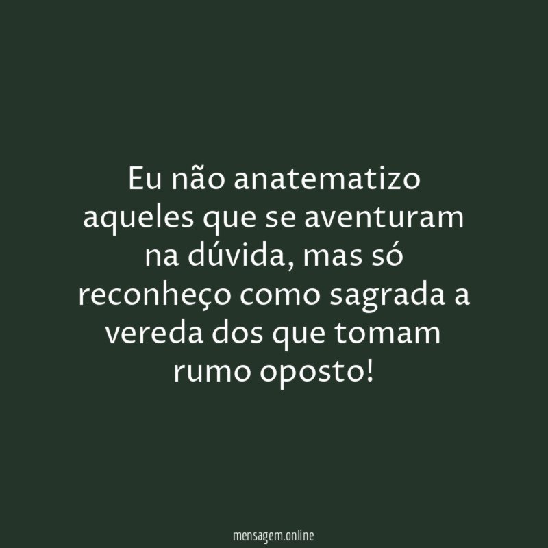 Eu não anatematizo aqueles que se aventuram na dúvida