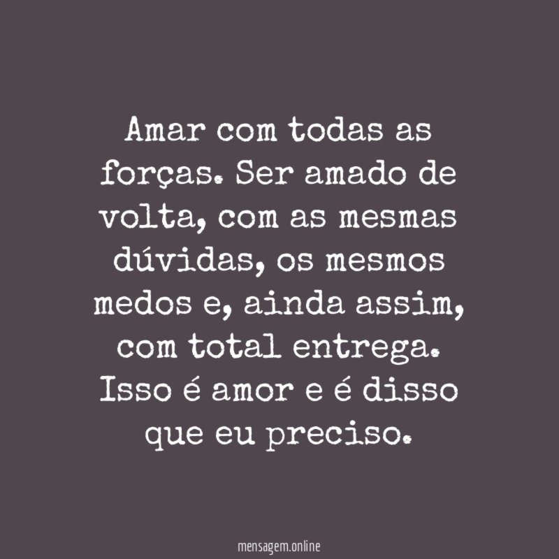 Amar com todas as forças. Ser amado de volta, com as mesmas dúvidas, os mesmos medos e, ainda assim, com total entrega.