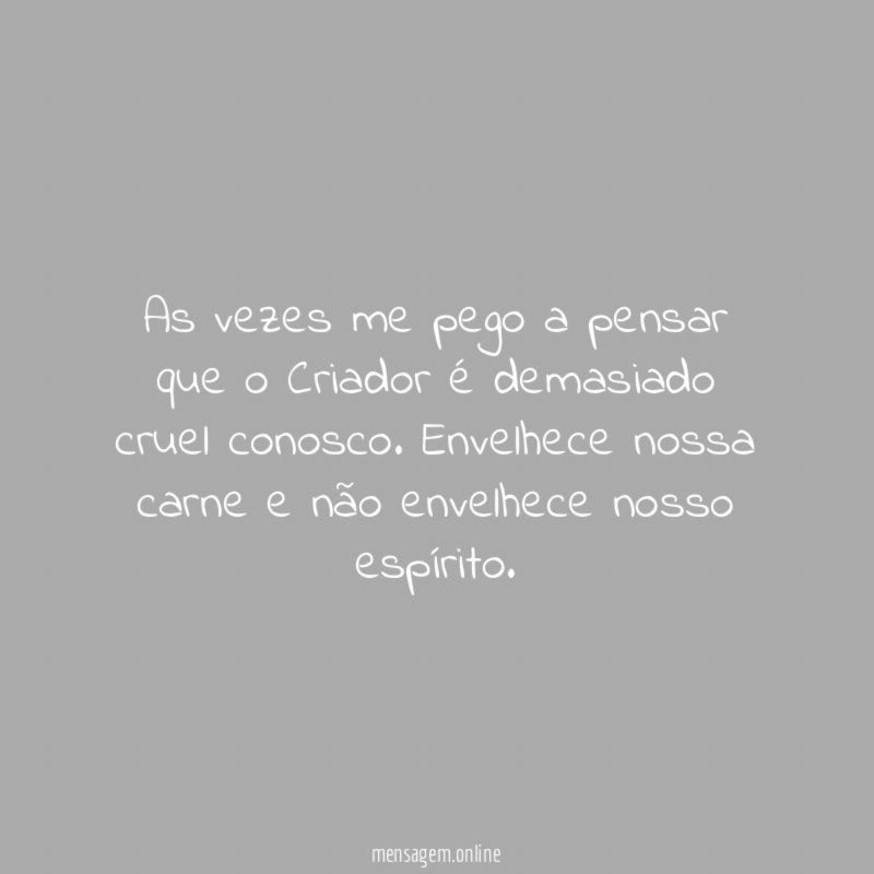 As vezes me pego a pensar que o Criador é demasiado cruel conosco