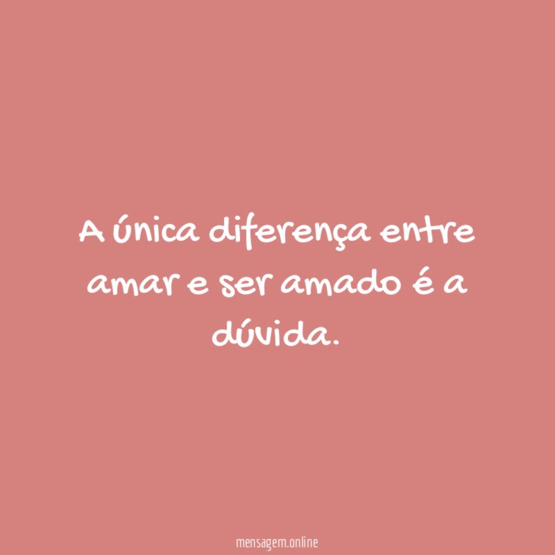 A única diferença entre amar e ser amado é a dúvida