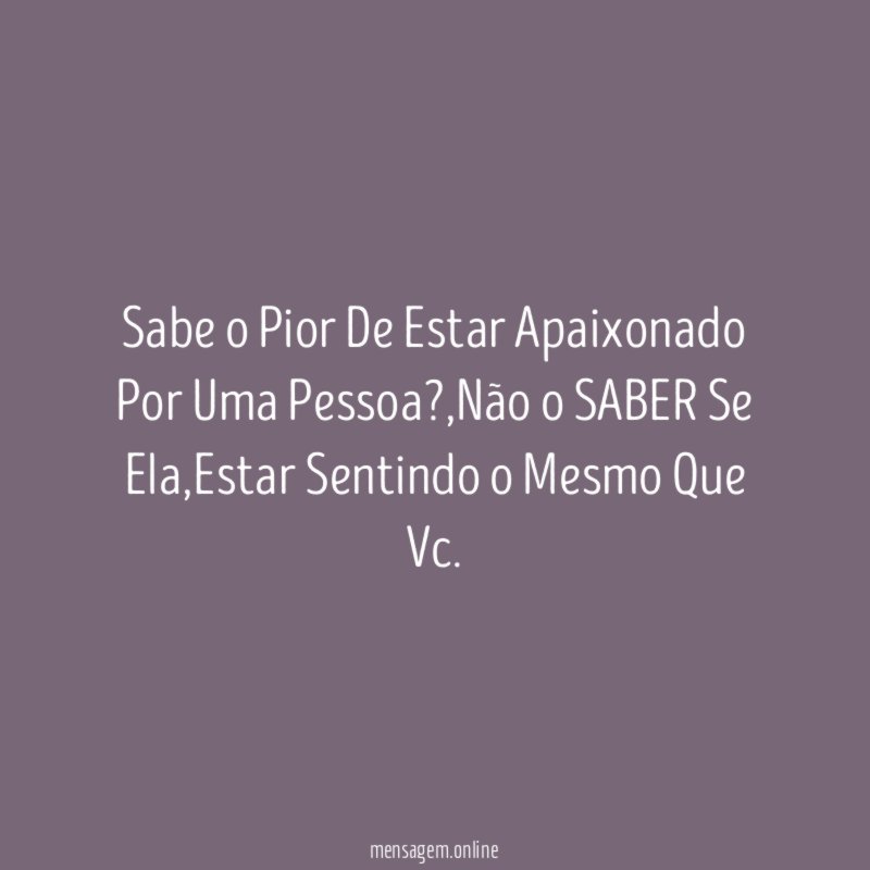 Sabe o Pior De Estar Apaixonado Por Uma Pessoa