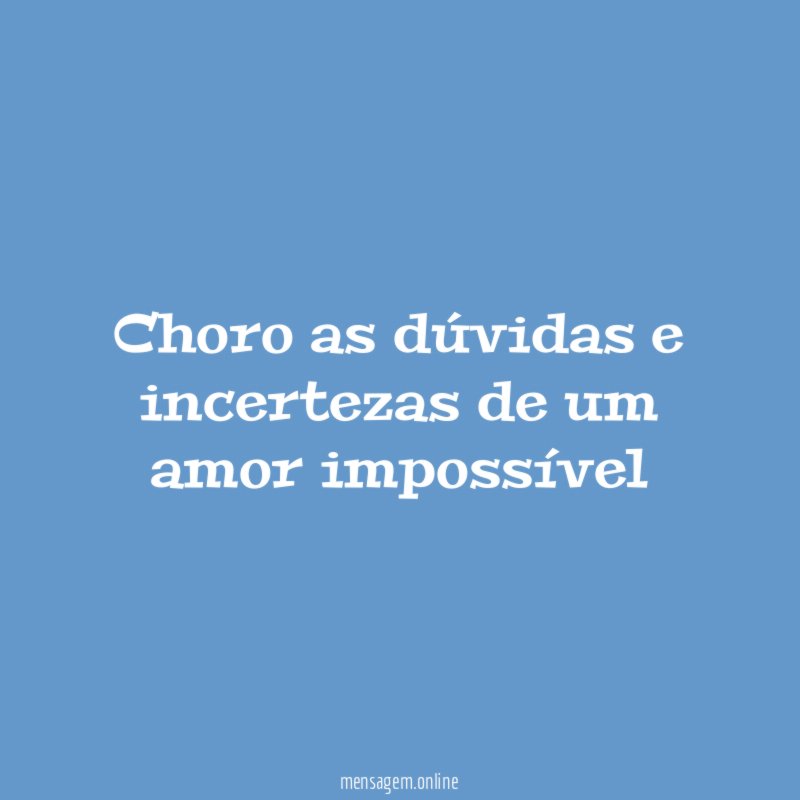 choro as dúvidas e incertezas de um amor impossível