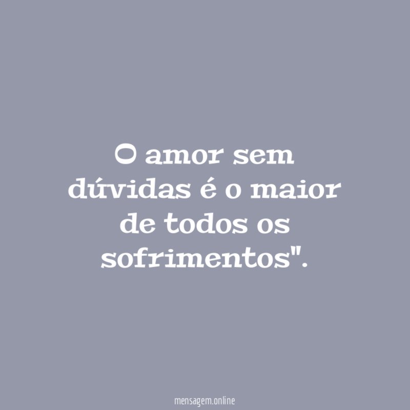 O amor sem dúvidas é o maior de todos os sofrimentos"