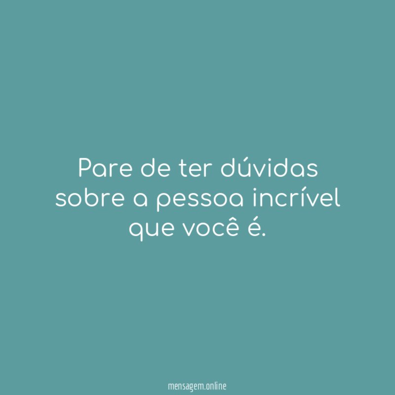 Pare de ter dúvidas sobre a pessoa incrível que você é