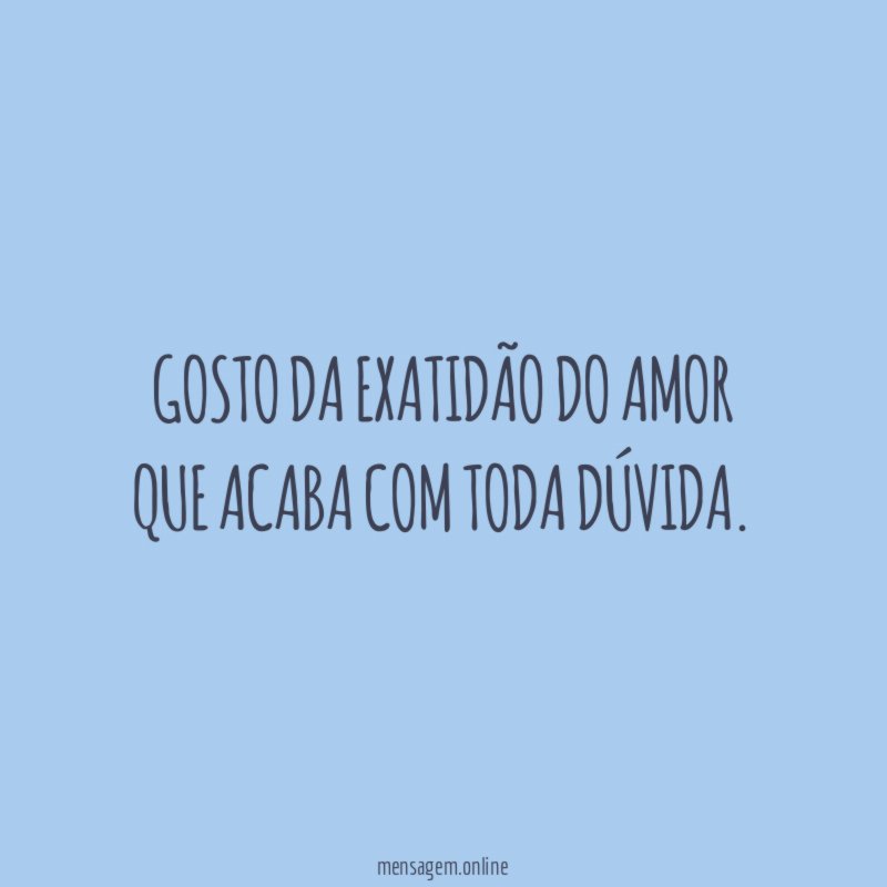 Gosto da exatidão do amor que acaba com toda dúvida