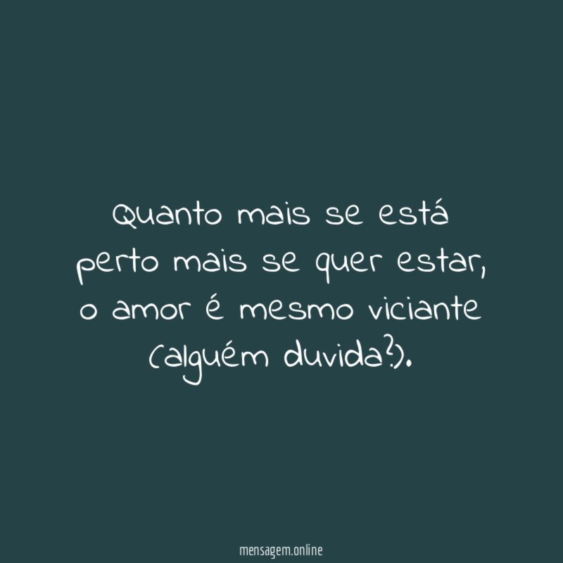 Quanto mais se está perto mais se quer estar