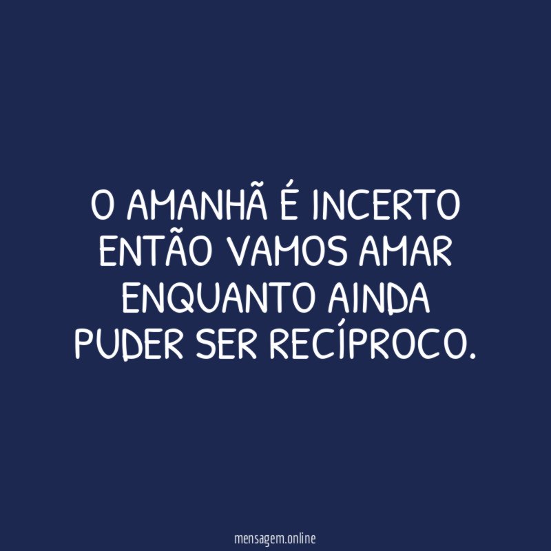 O amanhã é incerto então vamos amar enquanto