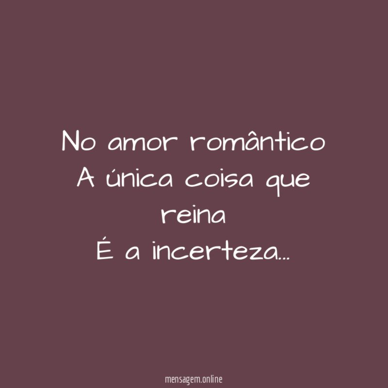 No amor romântico
A única coisa que reina
É a incerteza…