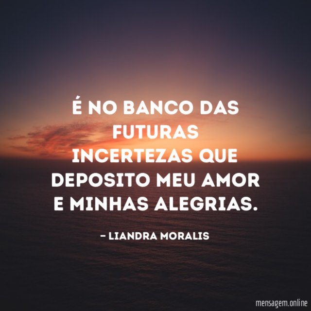 É no banco das futuras incertezas que deposito meu amor e minhas alegrias