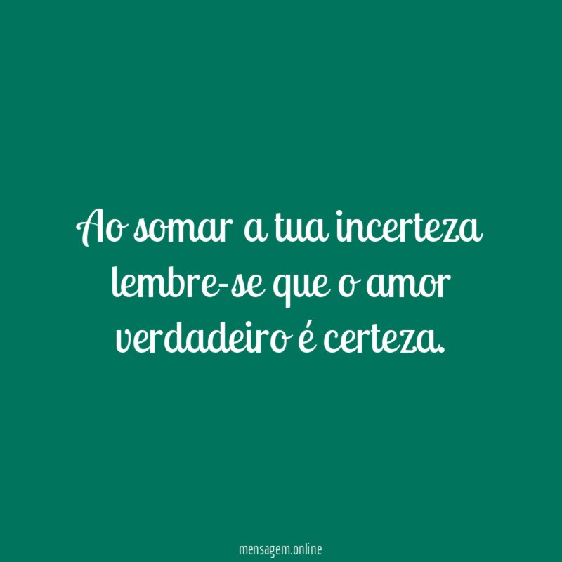 Ao somar a tua incerteza lembre-se que o amor verdadeiro é certeza