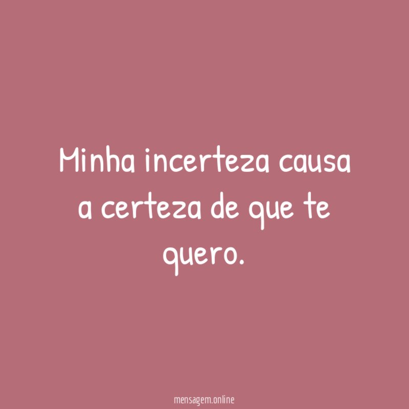 Minha incerteza causa a certeza de que te quero