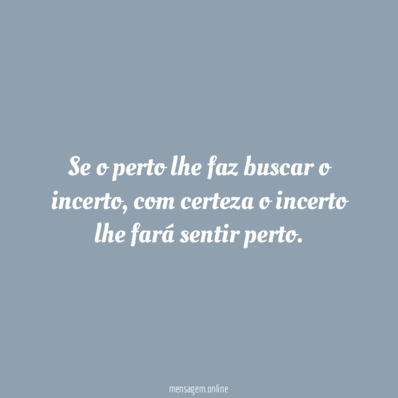Se o perto lhe faz buscar o incerto