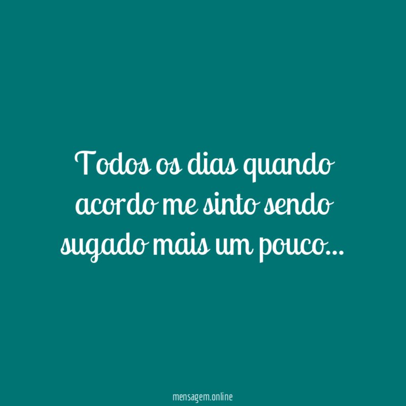 Todos os dias quando acordo me sinto sendo sugado mais um pouco