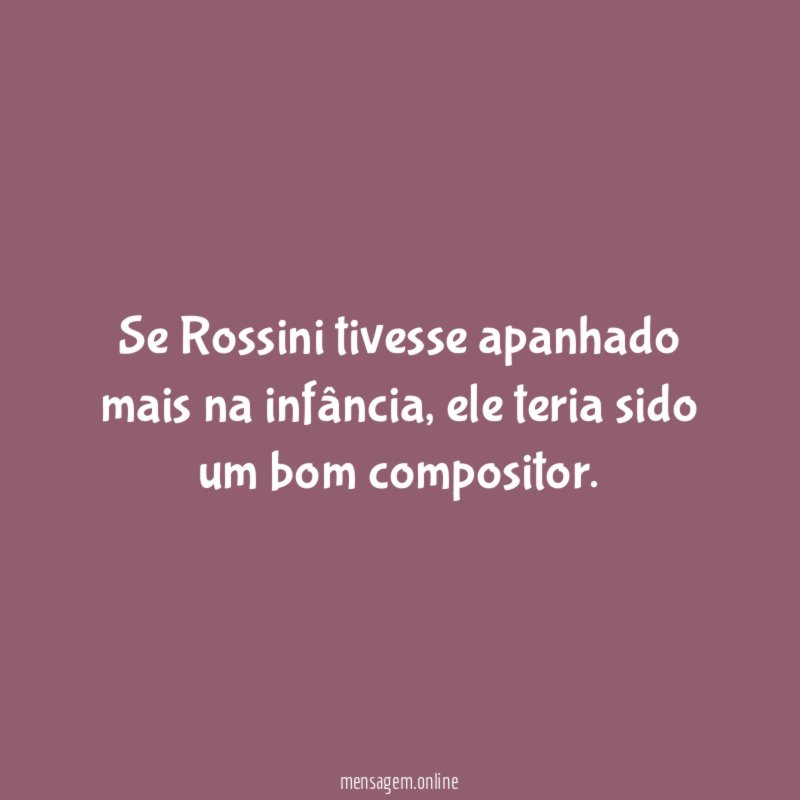 Se Rossini tivesse apanhado mais na infância