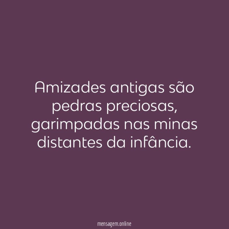 Amizades antigas são pedras preciosas