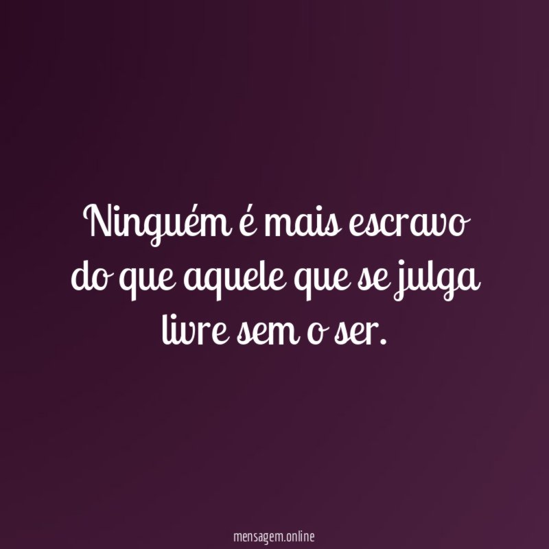 Ninguém é mais escravo do que aquele que