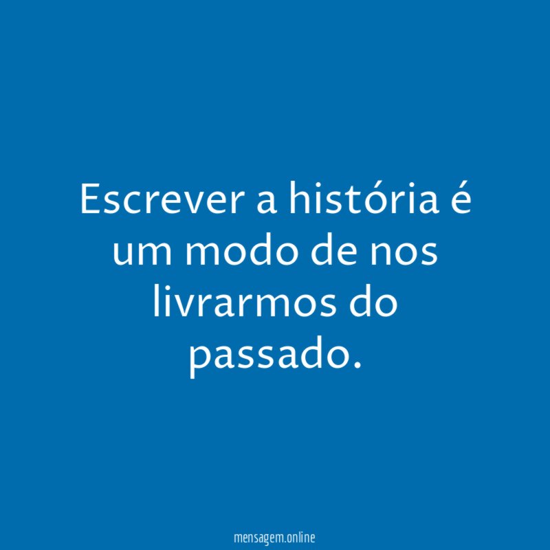 Escrever a história é um modo de nos livrarmos do passado