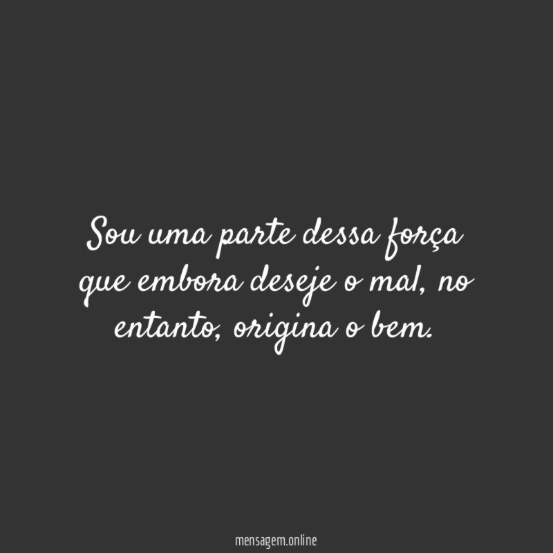 Sou uma parte dessa força que embora deseje o mal