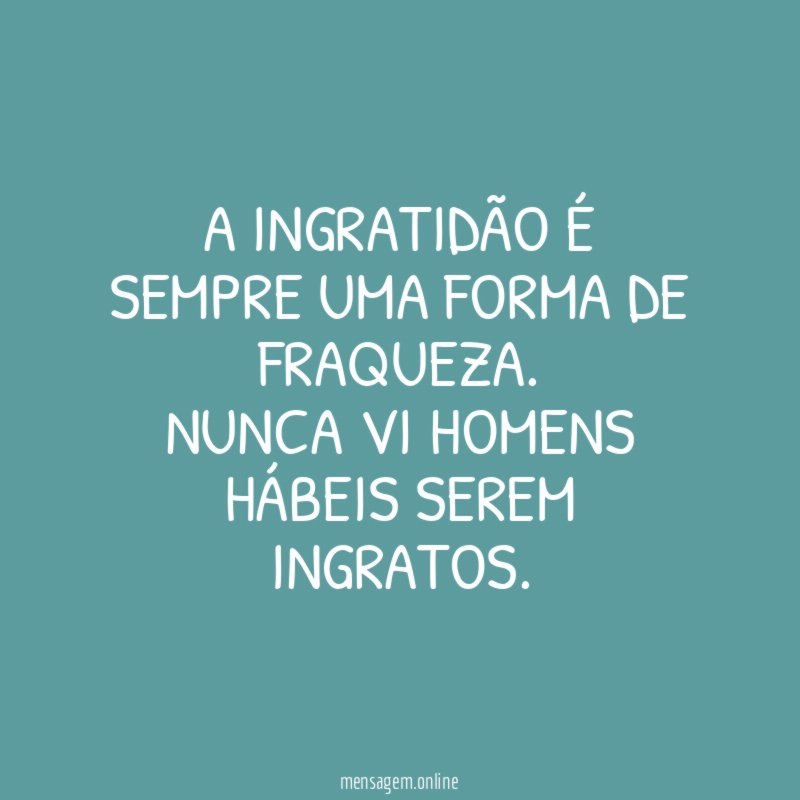 A ingratidão é sempre uma forma de fraqueza
