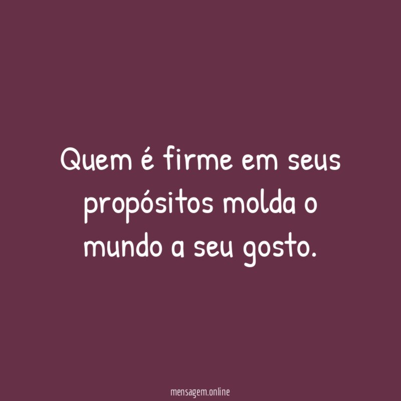 Quem é firme em seus propósitos molda o mundo a seu gosto