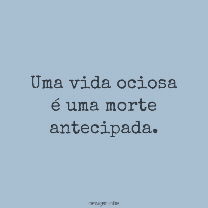 Uma vida ociosa é uma morte antecipada