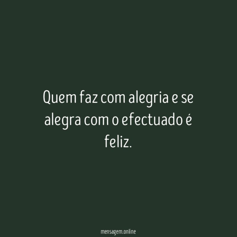 Quem faz com alegria e se alegra com o efectuado é feliz