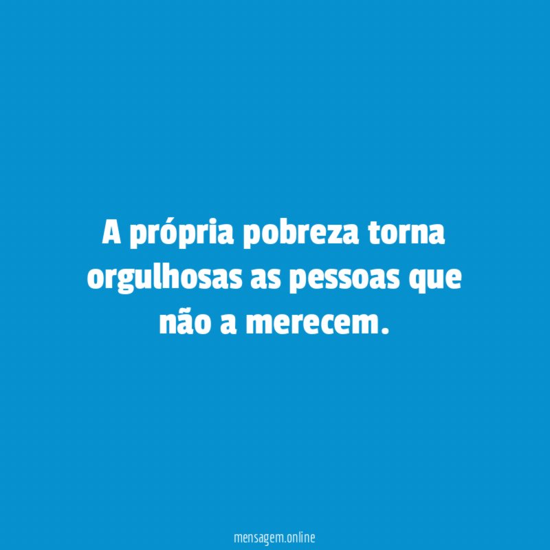 A própria pobreza torna orgulhosas as pessoas que