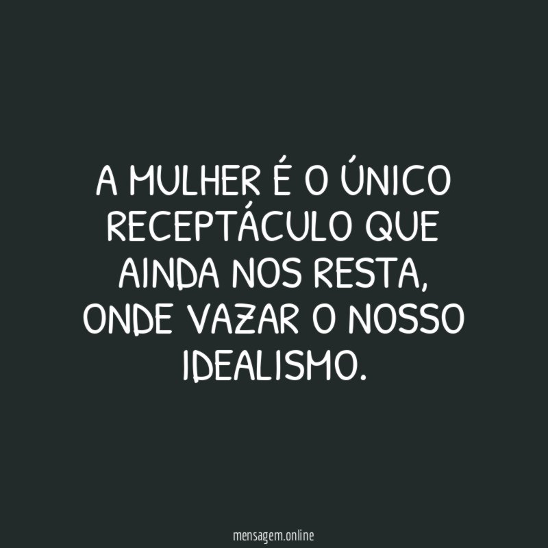 A mulher é o único receptáculo que ainda nos resta