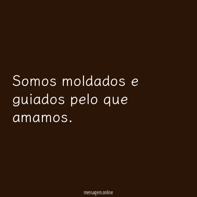 Somos moldados e guiados pelo que amamos