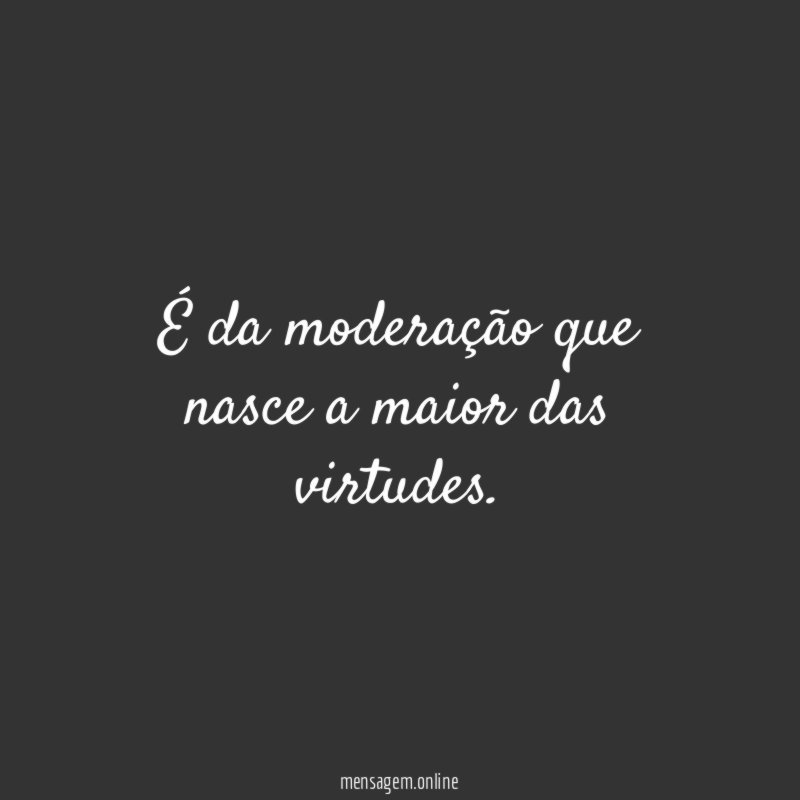 É da moderação que nasce a maior das virtudes