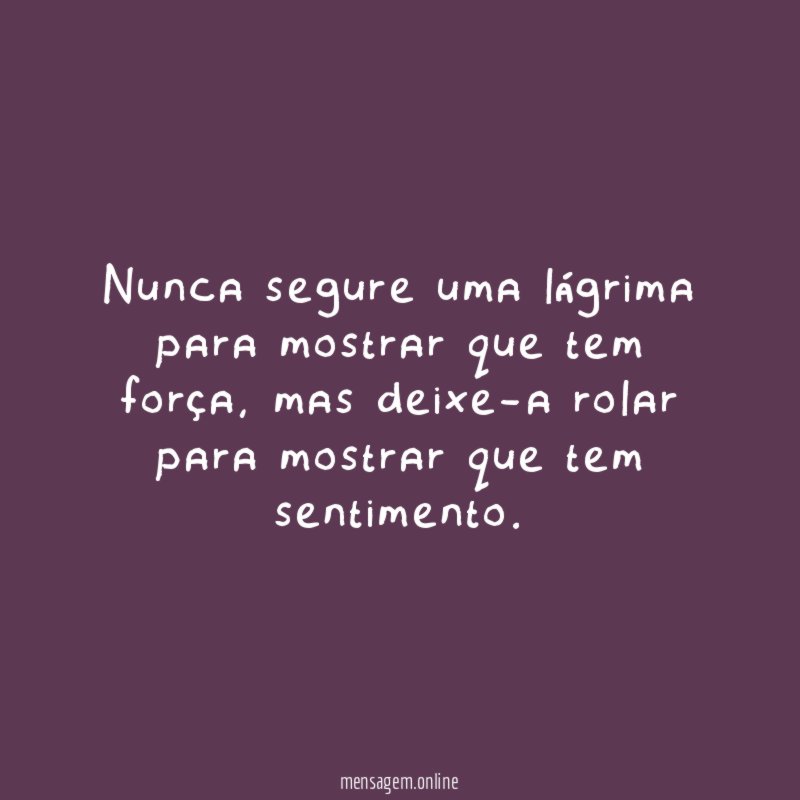 Nunca segure uma lágrima para mostrar que tem força