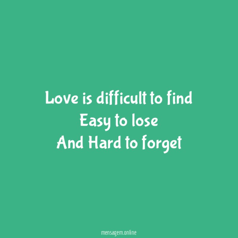 Love is difficult to find Easy to lose And Hard to forget