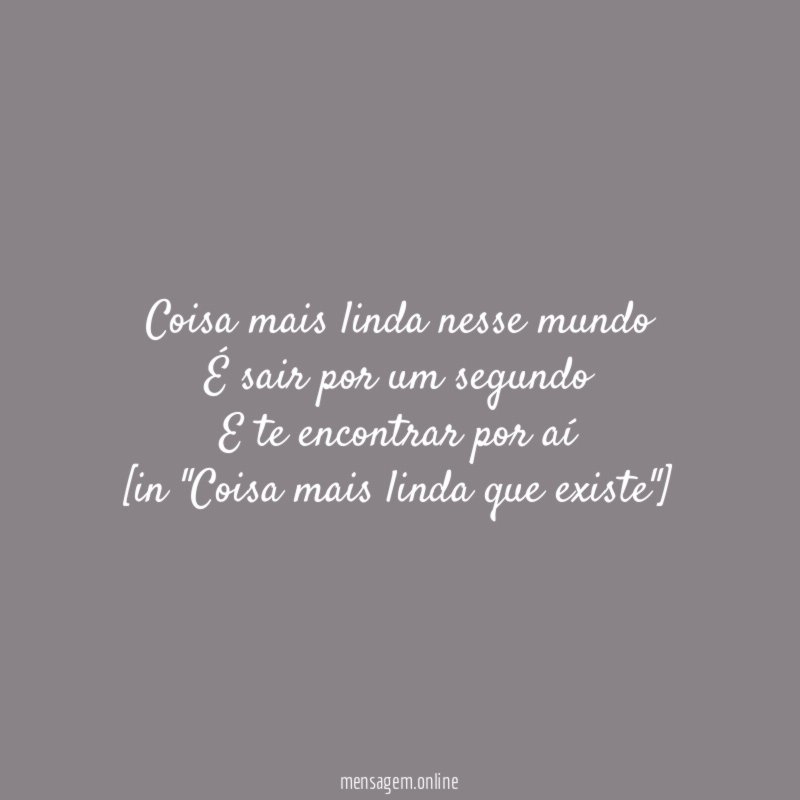 Coisa mais linda nesse mundo
É sair por um segundo
E te encontrar por aí