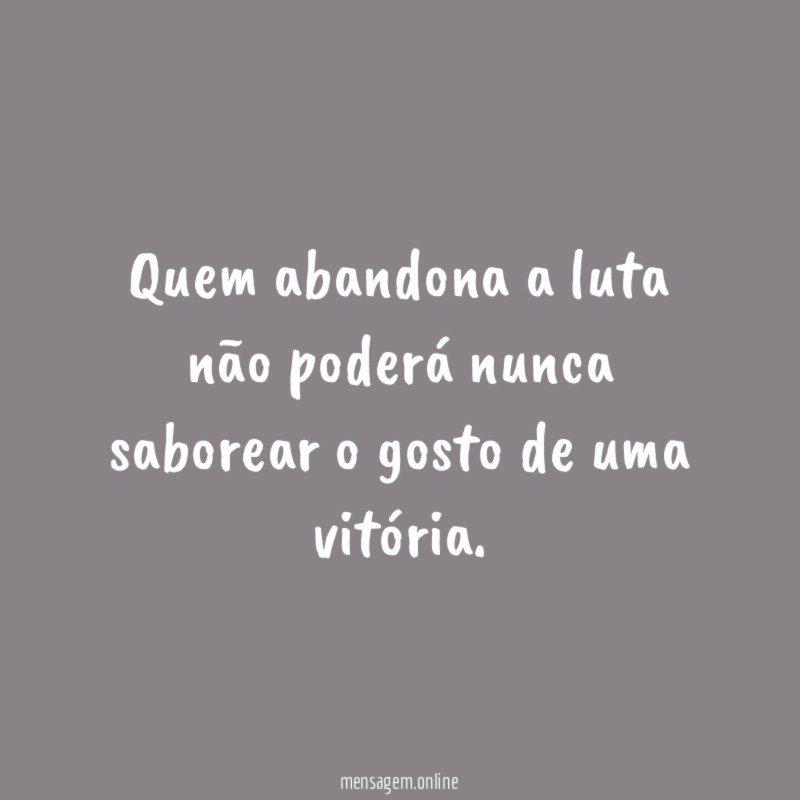 Quem abandona a luta não poderá nunca saborear