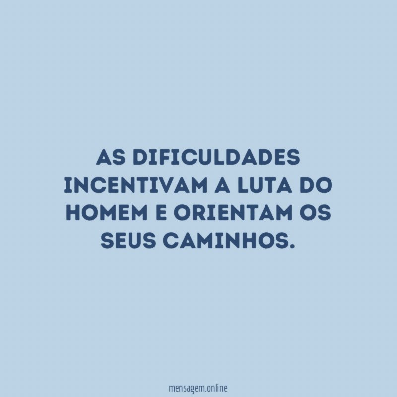 As dificuldades incentivam a luta do homem e orientam os seus caminhos