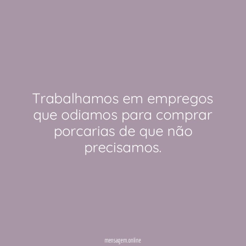 Trabalhamos em empregos que odiamos para comprar porcarias