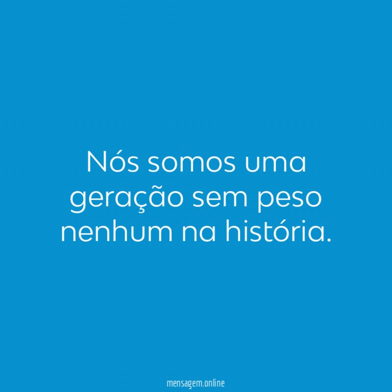 Nós somos uma geração sem peso nenhum na história