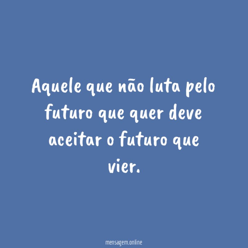 Aquele que não luta pelo futuro que quer