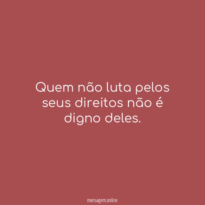 Quem não luta pelos seus direitos não é digno deles