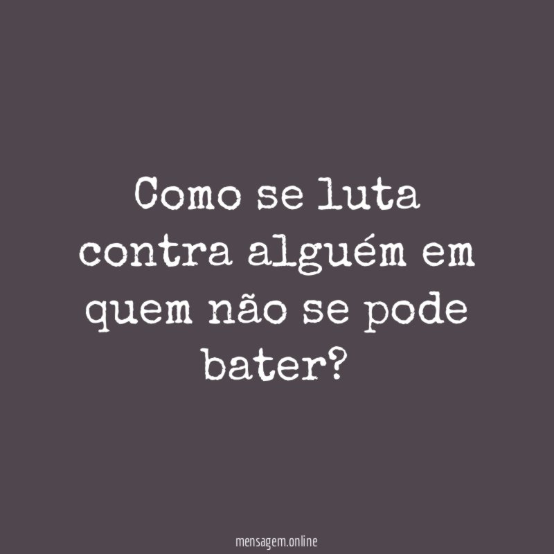 Como se luta contra alguém em quem não