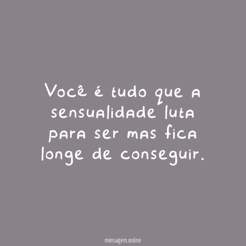 Você é tudo que a sensualidade luta para