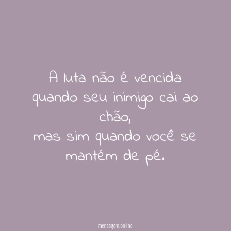 A luta não é vencida quando seu inimigo cai ao chão