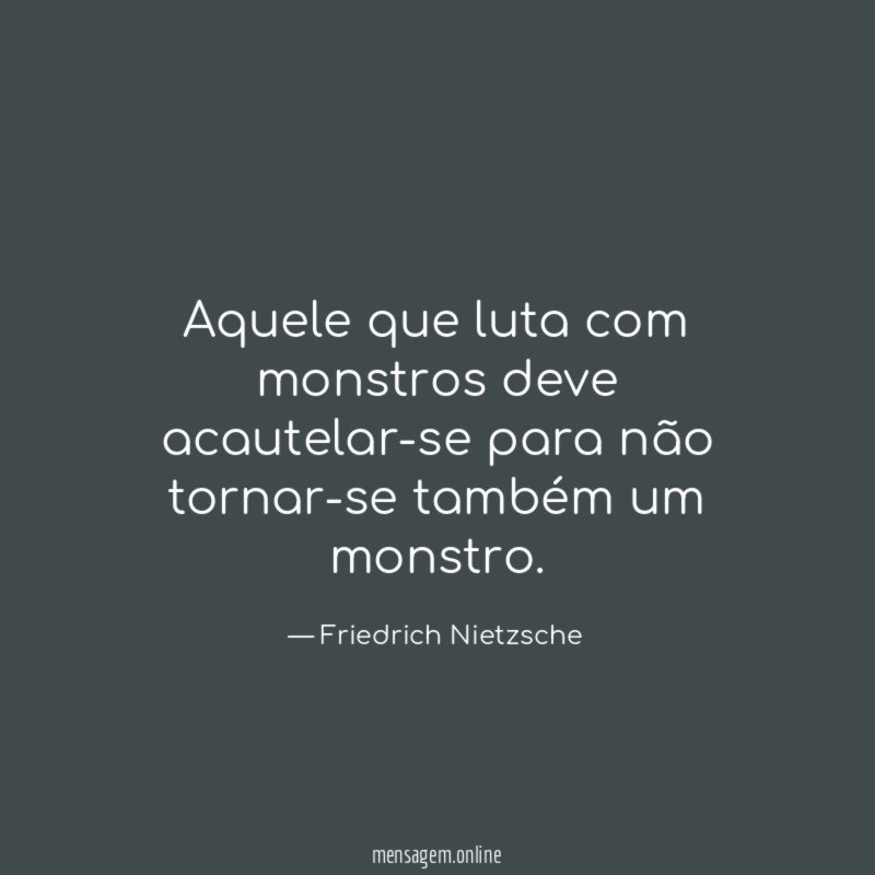 Aquele que luta com monstros deve acautelar-se para