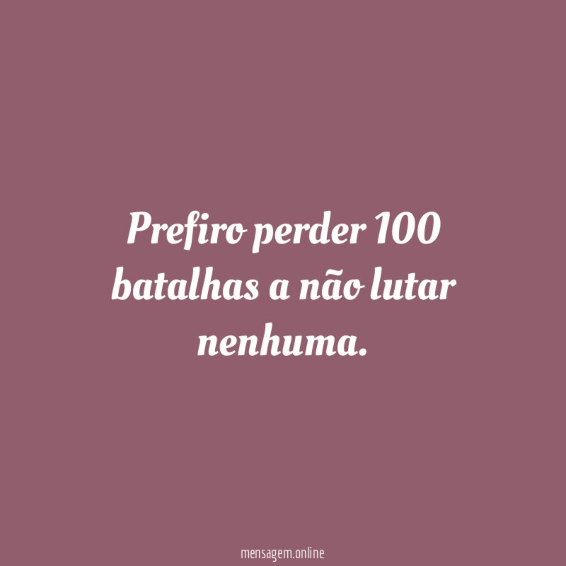 Prefiro perder 100 batalhas a não lutar nenhuma