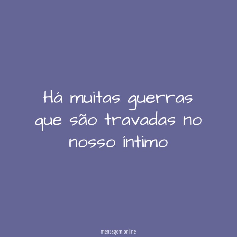 Há muitas guerras que são travadas no nosso íntimo