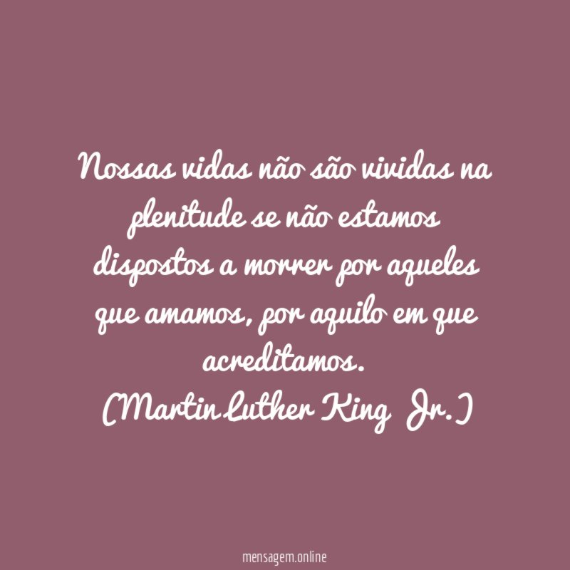 Nossas vidas não são vividas na plenitude se não estamos dispostos a morrer por aqueles que amamos, por aquilo em que acreditamos.